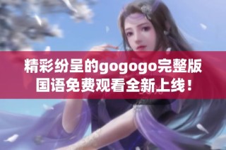 精彩纷呈的gogogo完整版国语免费观看全新上线！