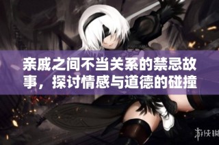 亲戚之间不当关系的禁忌故事，探讨情感与道德的碰撞