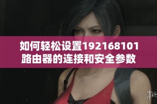 如何轻松设置192168101路由器的连接和安全参数