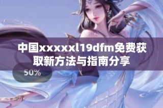 中国xxxxxl19dfm免费获取新方法与指南分享
