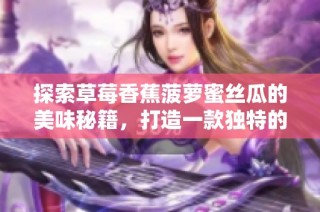 探索草莓香蕉菠萝蜜丝瓜的美味秘籍，打造一款独特的水果沙拉秘籍