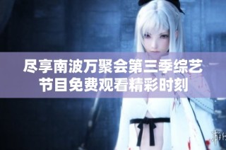 尽享南波万聚会第三季综艺节目免费观看精彩时刻