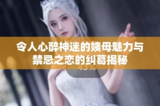 令人心醉神迷的姨母魅力与禁忌之恋的纠葛揭秘