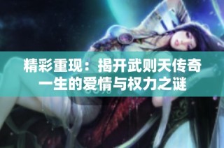 精彩重现：揭开武则天传奇一生的爱情与权力之谜