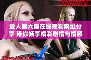 爱人第六集在线观看网址分享 带你畅享精彩剧情与情感纠葛
