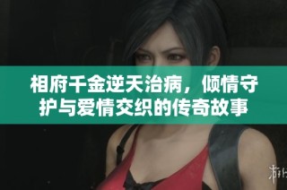 相府千金逆天治病，倾情守护与爱情交织的传奇故事