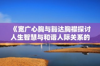 《宽广心胸与豁达胸襟探讨人生智慧与和谐人际关系的重要性》