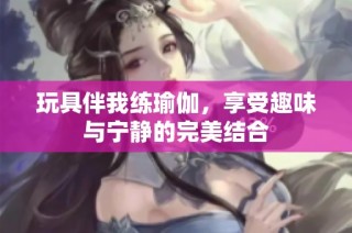 玩具伴我练瑜伽，享受趣味与宁静的完美结合