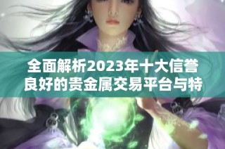 全面解析2023年十大信誉良好的贵金属交易平台与特点分析
