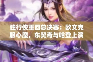 独行侠重回总决赛：欧文克服心魔，东契奇与哈登上演传奇对决