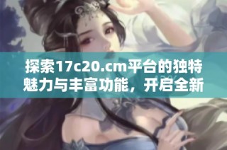 探索17c20.cm平台的独特魅力与丰富功能，开启全新体验之旅