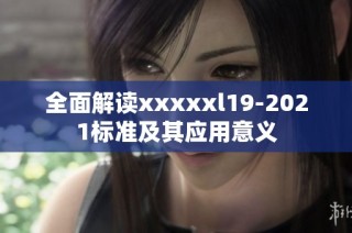 全面解读xxxxxl19-2021标准及其应用意义