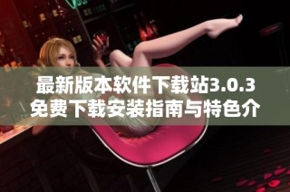 最新版本软件下载站3.0.3免费下载安装指南与特色介绍
