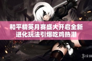 和平精英月赛盛大开启全新进化玩法引爆吃鸡热潮