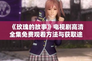 《玫瑰的故事》电视剧高清全集免费观看方法与获取途径分享