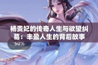 杨贵妃的传奇人生与欲望纠葛：丰盈人生的背后故事
