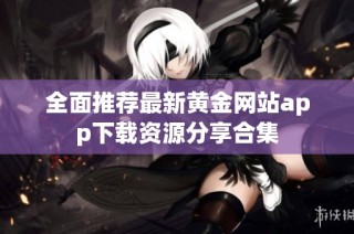 全面推荐最新黄金网站app下载资源分享合集