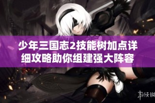 少年三国志2技能树加点详细攻略助你组建强大阵容