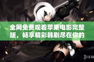 全网免费观看苹果电影完整版，畅享精彩韩剧尽在你的掌握之中