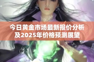 今日黄金市场最新报价分析及2025年价格预测展望