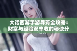 大话西游手游寻芳全攻略：财富与经验双丰收的秘诀分享