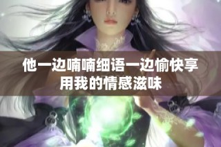 他一边喃喃细语一边愉快享用我的情感滋味