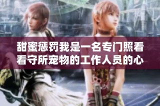 甜蜜惩罚我是一名专门照看看守所宠物的工作人员的心路历程