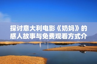 探讨意大利电影《奶妈》的感人故事与免费观看方式介绍