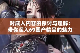 对成人内容的探讨与理解：带你深入69国产精品的魅力与特点