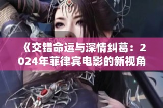 《交错命运与深情纠葛：2024年菲律宾电影的新视角与探索》