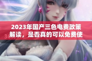 2023年国产三色电费政策解读，是否真的可以免费使用？