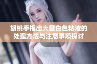胡桃手抠出大量白色粘液的处理方法与注意事项探讨