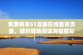 免费畅享51漫画在线登录页面，随时随地阅读海量精彩漫画内容！
