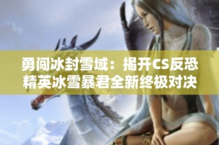 勇闯冰封雪域：揭开CS反恐精英冰雪暴君全新终极对决地图的神秘面纱