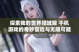 探索我的世界领域服 千机游戏的奇妙冒险与无限可能