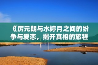 《厉元朗与水婷月之间的纷争与爱恋，揭开真相的旅程》