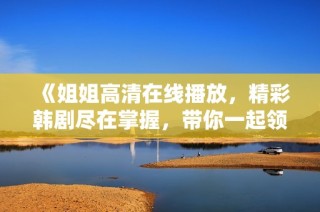《姐姐高清在线播放，精彩韩剧尽在掌握，带你一起领略故事魅力》