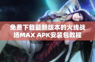 免费下载最新版本的火线战场MAX APK安装包教程