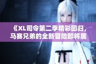 《XL司令第二季精彩回归，马赛兄弟的全新冒险即将展开》