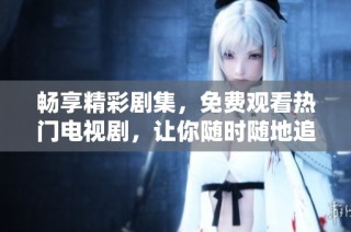 畅享精彩剧集，免费观看热门电视剧，让你随时随地追剧不停歇