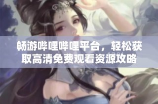 畅游哔哩哔哩平台，轻松获取高清免费观看资源攻略