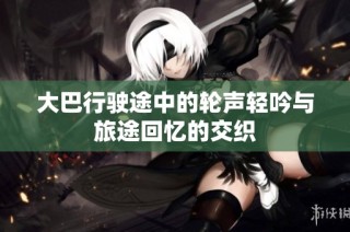 大巴行驶途中的轮声轻吟与旅途回忆的交织
