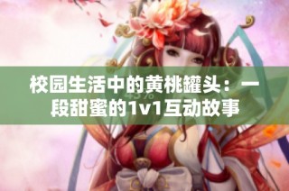 校园生活中的黄桃罐头：一段甜蜜的1v1互动故事