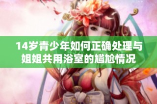 14岁青少年如何正确处理与姐姐共用浴室的尴尬情况