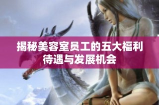 揭秘美容室员工的五大福利待遇与发展机会