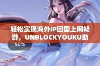 轻松实现海外IP回国上网畅游，UNBLOCKYOUKU助你突破地域限制