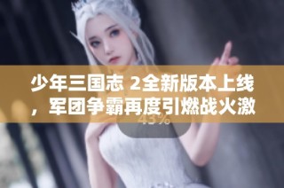 少年三国志 2全新版本上线，军团争霸再度引燃战火激情