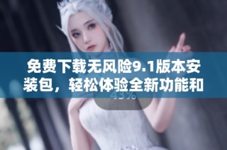 免费下载无风险9.1版本安装包，轻松体验全新功能和服务
