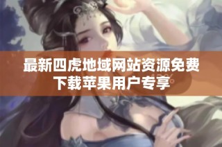 最新四虎地域网站资源免费下载苹果用户专享