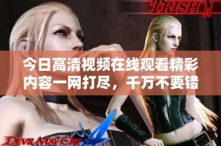 今日高清视频在线观看精彩内容一网打尽，千万不要错过！